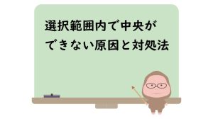 選択範囲内で中央ができない原因と対処法